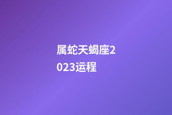 属蛇天蝎座2023运程-第1张-星座运势-玄机派
