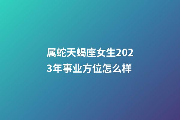属蛇天蝎座女生2023年事业方位怎么样-第1张-星座运势-玄机派