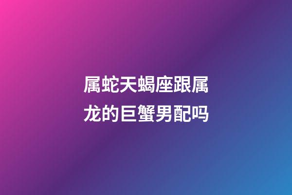 属蛇天蝎座跟属龙的巨蟹男配吗-第1张-星座运势-玄机派