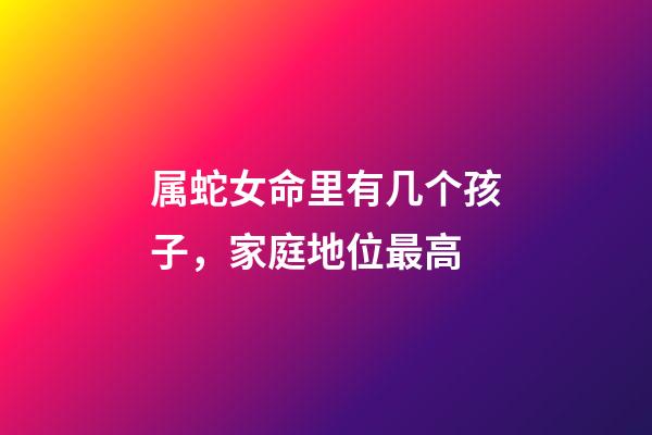 属蛇女命里有几个孩子，家庭地位最高-第1张-观点-玄机派