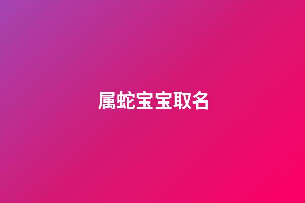 属蛇宝宝取名(属蛇的宝宝取什么名字好)-第1张-宝宝起名-玄机派