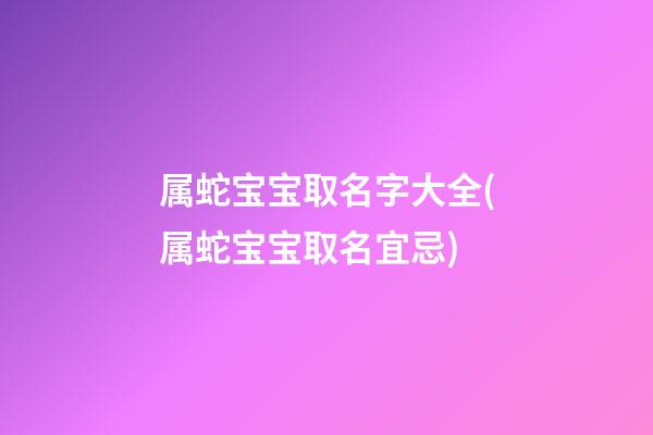 属蛇宝宝取名字大全(属蛇宝宝取名宜忌)