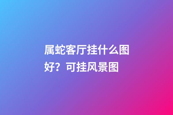 属蛇客厅挂什么图好？可挂风景图