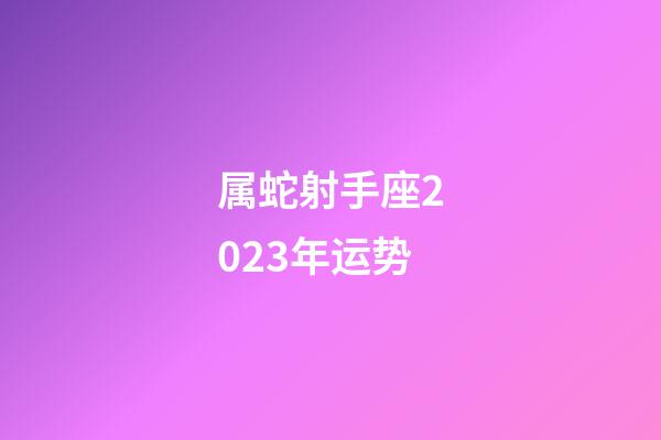 属蛇射手座2023年运势-第1张-星座运势-玄机派