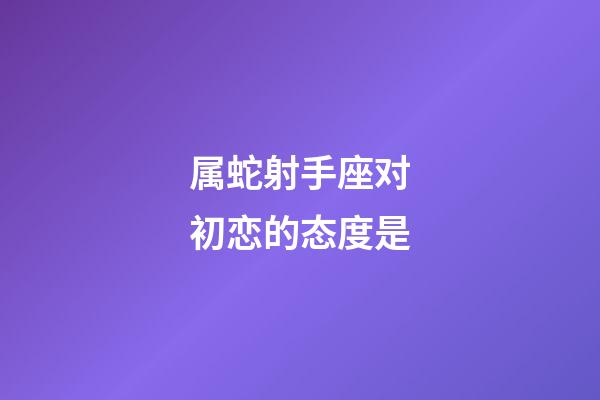 属蛇射手座对初恋的态度是