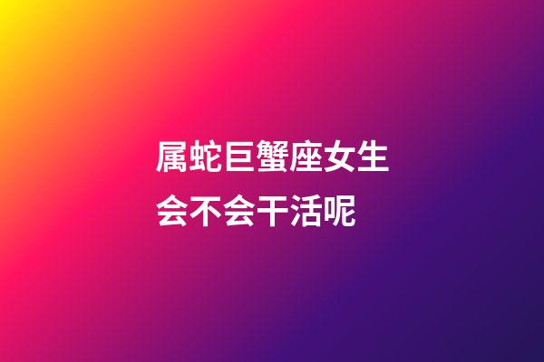 属蛇巨蟹座女生会不会干活呢-第1张-星座运势-玄机派