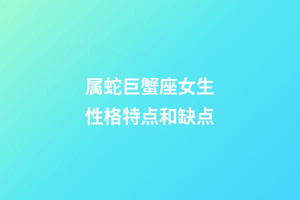 属蛇巨蟹座女生性格特点和缺点-第1张-星座运势-玄机派