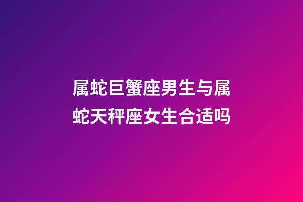 属蛇巨蟹座男生与属蛇天秤座女生合适吗-第1张-星座运势-玄机派