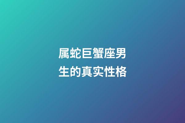 属蛇巨蟹座男生的真实性格-第1张-星座运势-玄机派