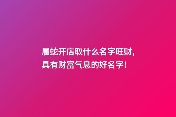 属蛇开店取什么名字旺财,具有财富气息的好名字!-第1张-店铺起名-玄机派