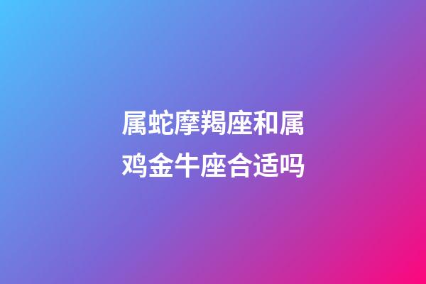 属蛇摩羯座和属鸡金牛座合适吗-第1张-星座运势-玄机派