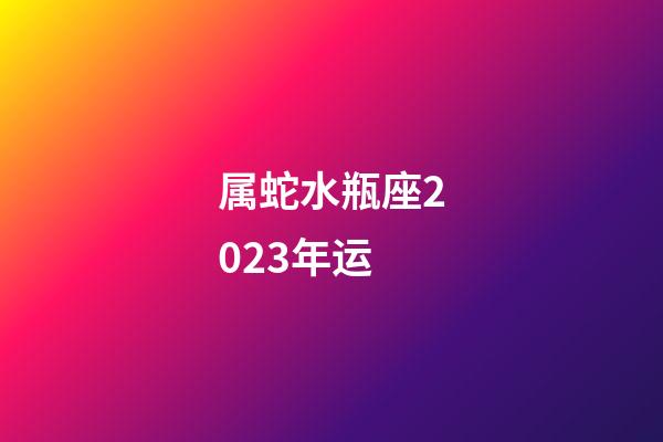属蛇水瓶座2023年运-第1张-星座运势-玄机派