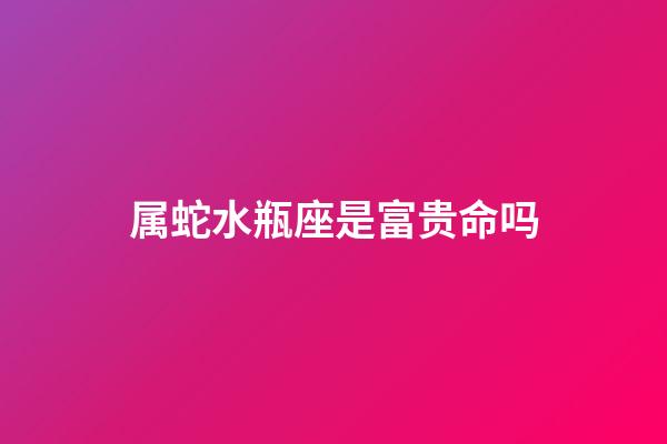 属蛇水瓶座是富贵命吗-第1张-星座运势-玄机派