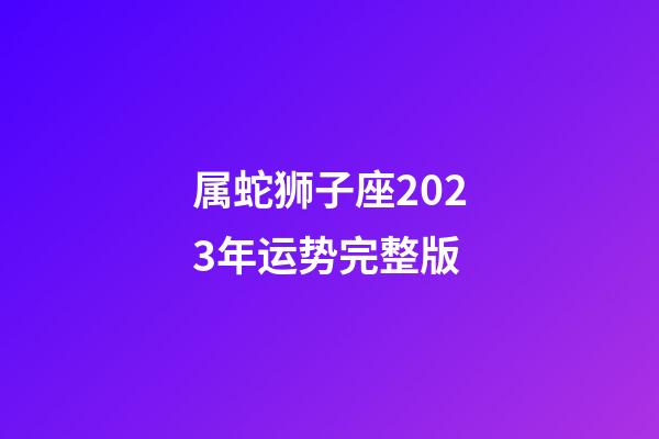 属蛇狮子座2023年运势完整版