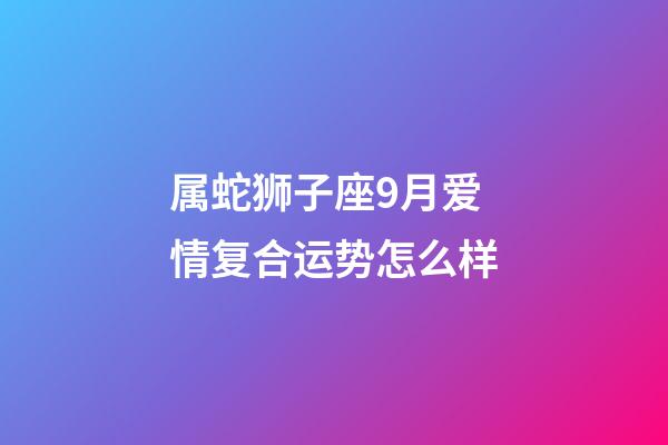 属蛇狮子座9月爱情复合运势怎么样-第1张-星座运势-玄机派