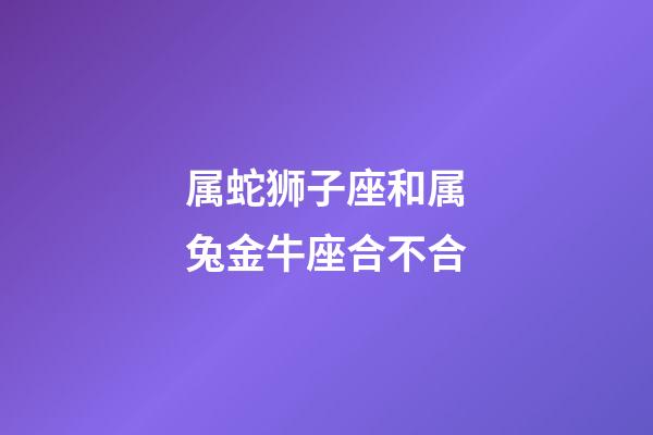 属蛇狮子座和属兔金牛座合不合-第1张-星座运势-玄机派