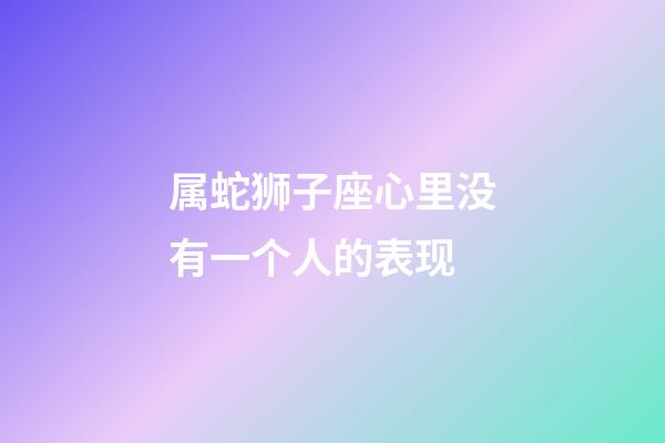 属蛇狮子座心里没有一个人的表现-第1张-星座运势-玄机派