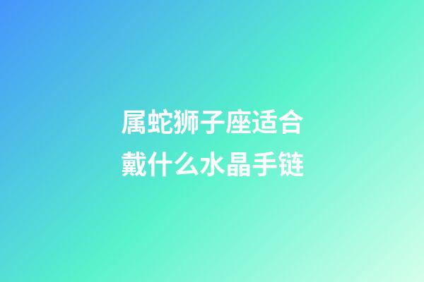 属蛇狮子座适合戴什么水晶手链-第1张-星座运势-玄机派