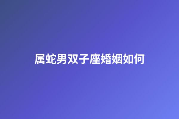 属蛇男双子座婚姻如何