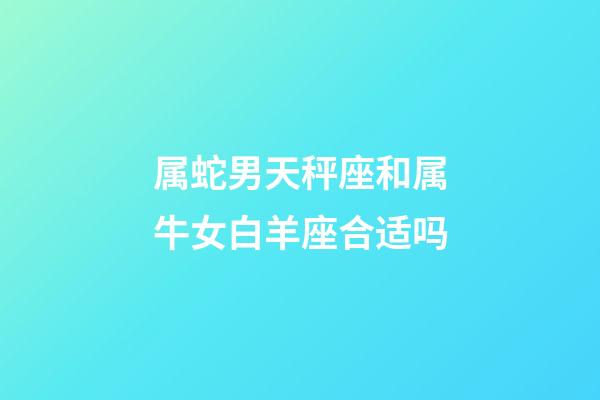 属蛇男天秤座和属牛女白羊座合适吗-第1张-星座运势-玄机派
