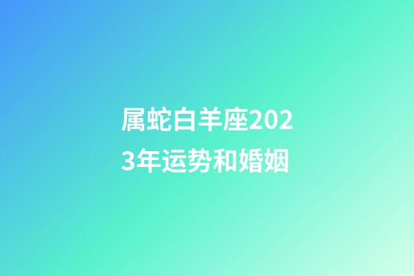 属蛇白羊座2023年运势和婚姻-第1张-星座运势-玄机派