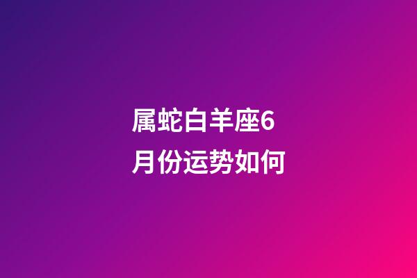 属蛇白羊座6月份运势如何-第1张-星座运势-玄机派