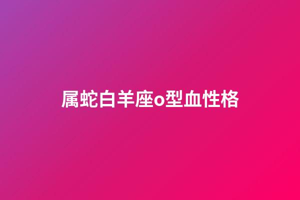 属蛇白羊座o型血性格-第1张-星座运势-玄机派