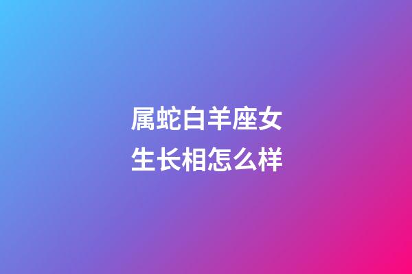属蛇白羊座女生长相怎么样