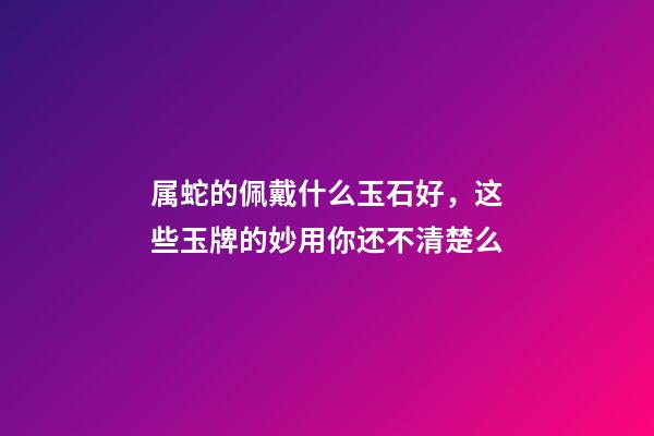 属蛇的佩戴什么玉石好，这些玉牌的妙用你还不清楚么-第1张-观点-玄机派