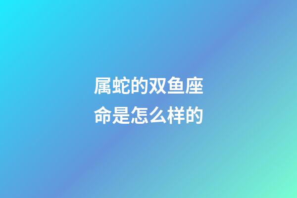 属蛇的双鱼座命是怎么样的