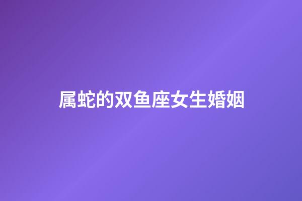 属蛇的双鱼座女生婚姻-第1张-星座运势-玄机派