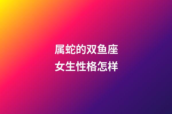 属蛇的双鱼座女生性格怎样-第1张-星座运势-玄机派