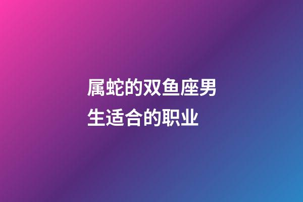 属蛇的双鱼座男生适合的职业-第1张-星座运势-玄机派