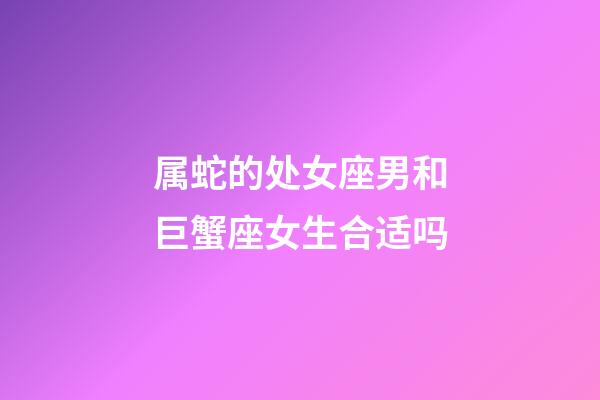 属蛇的处女座男和巨蟹座女生合适吗-第1张-星座运势-玄机派