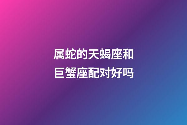 属蛇的天蝎座和巨蟹座配对好吗-第1张-星座运势-玄机派