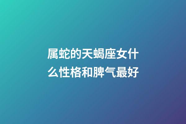 属蛇的天蝎座女什么性格和脾气最好-第1张-星座运势-玄机派