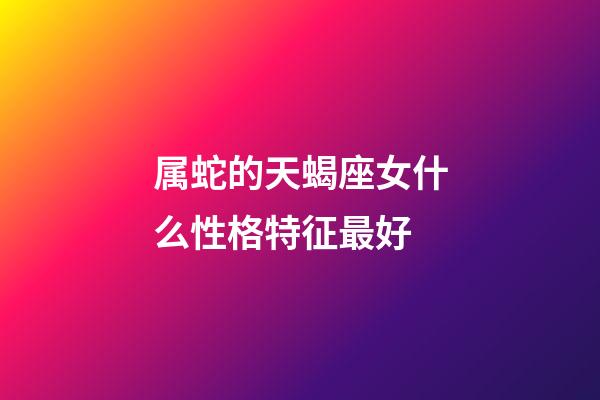 属蛇的天蝎座女什么性格特征最好
