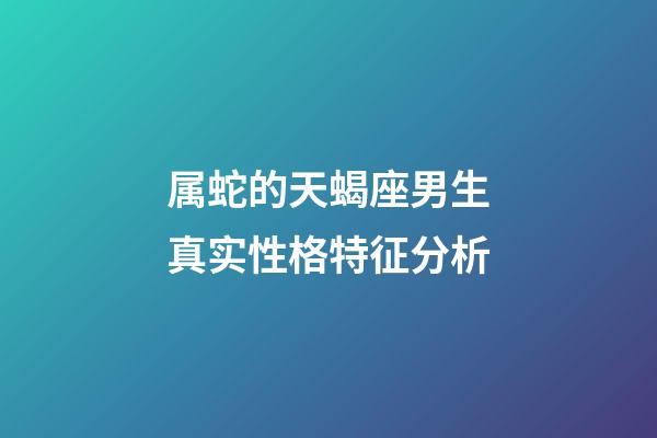 属蛇的天蝎座男生真实性格特征分析