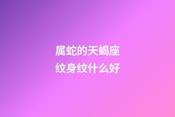 属蛇的天蝎座纹身纹什么好