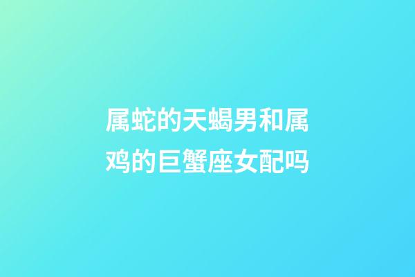 属蛇的天蝎男和属鸡的巨蟹座女配吗-第1张-星座运势-玄机派