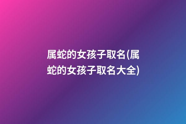 属蛇的女孩子取名(属蛇的女孩子取名大全)