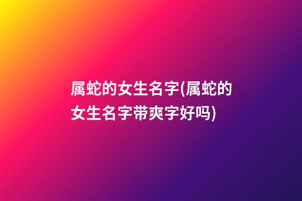 属蛇的女生名字(属蛇的女生名字带爽字好吗)
