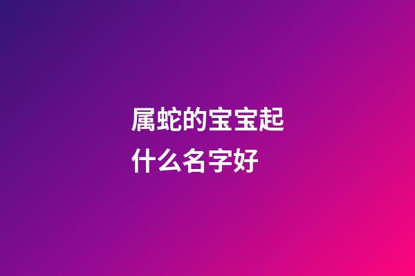 属蛇的宝宝起什么名字好