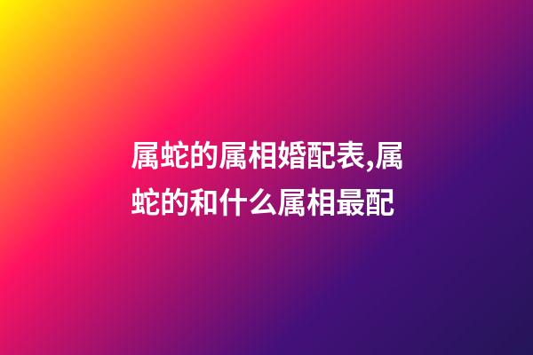 属蛇的属相婚配表,属蛇的和什么属相最配