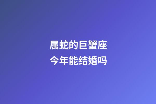 属蛇的巨蟹座今年能结婚吗-第1张-星座运势-玄机派