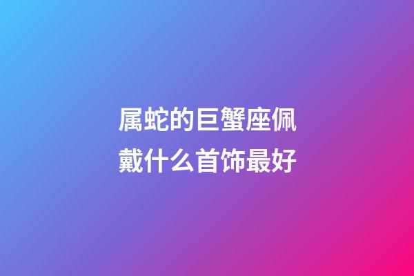 属蛇的巨蟹座佩戴什么首饰最好-第1张-星座运势-玄机派