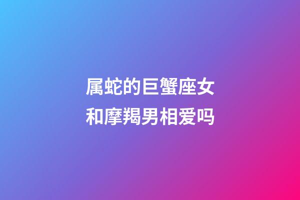 属蛇的巨蟹座女和摩羯男相爱吗-第1张-星座运势-玄机派