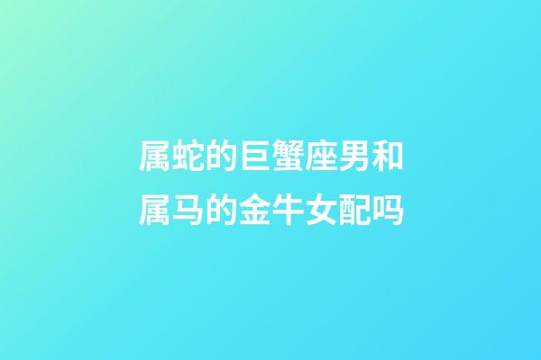 属蛇的巨蟹座男和属马的金牛女配吗-第1张-星座运势-玄机派