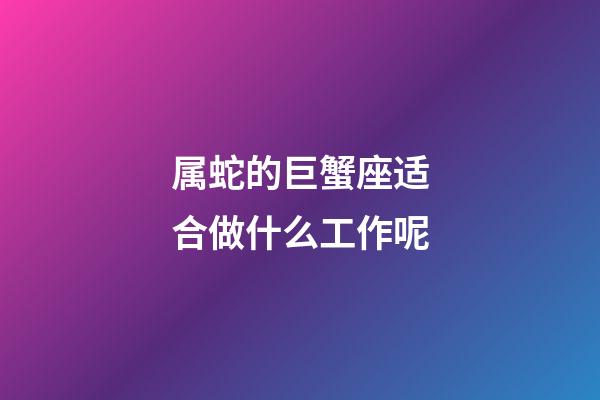 属蛇的巨蟹座适合做什么工作呢-第1张-星座运势-玄机派