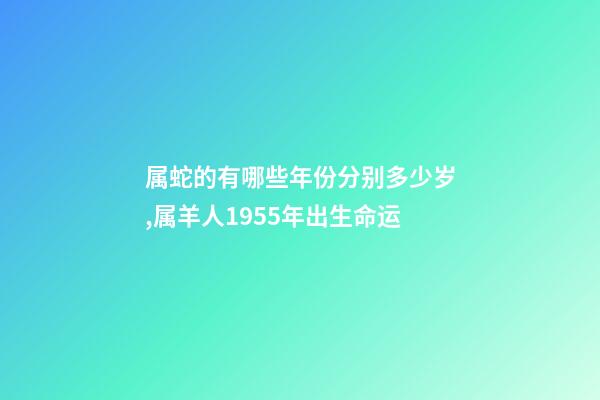 属蛇的有哪些年份分别多少岁,属羊人1955年出生命运-第1张-观点-玄机派